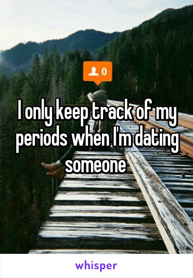 I only keep track of my periods when I'm dating someone 