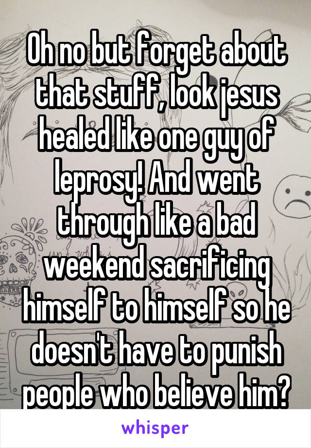 Oh no but forget about that stuff, look jesus healed like one guy of leprosy! And went through like a bad weekend sacrificing himself to himself so he doesn't have to punish people who believe him?