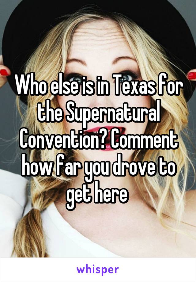 Who else is in Texas for the Supernatural Convention? Comment how far you drove to get here 