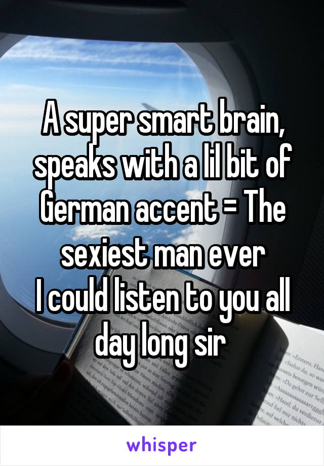 A super smart brain, speaks with a lil bit of German accent = The sexiest man ever
I could listen to you all day long sir 