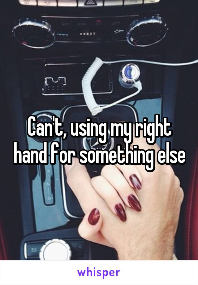 Can't, using my right hand for something else