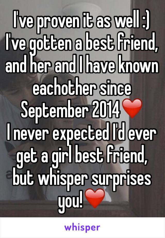 I've proven it as well :)
I've gotten a best friend, and her and I have known eachother since September 2014❤️
I never expected I'd ever get a girl best friend, but whisper surprises you!❤️