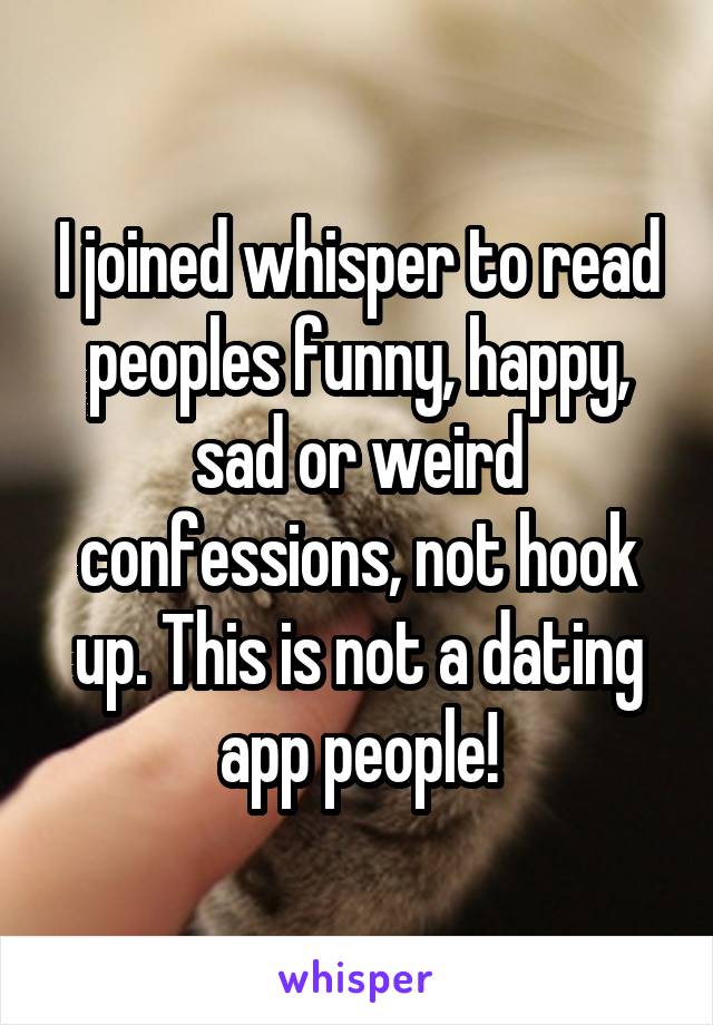 I joined whisper to read peoples funny, happy, sad or weird confessions, not hook up. This is not a dating app people!