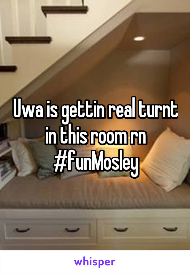 Uwa is gettin real turnt in this room rn #funMosley