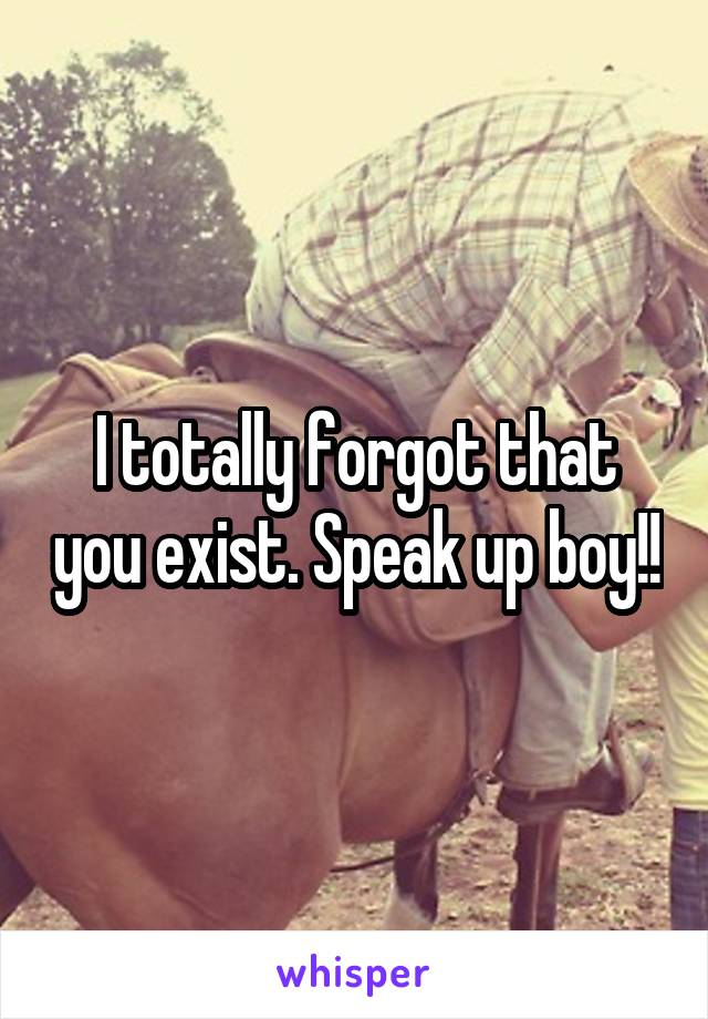 I totally forgot that you exist. Speak up boy!!