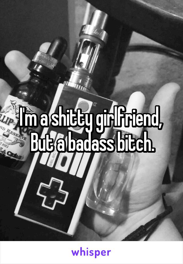 I'm a shitty girlfriend, 
But a badass bitch.