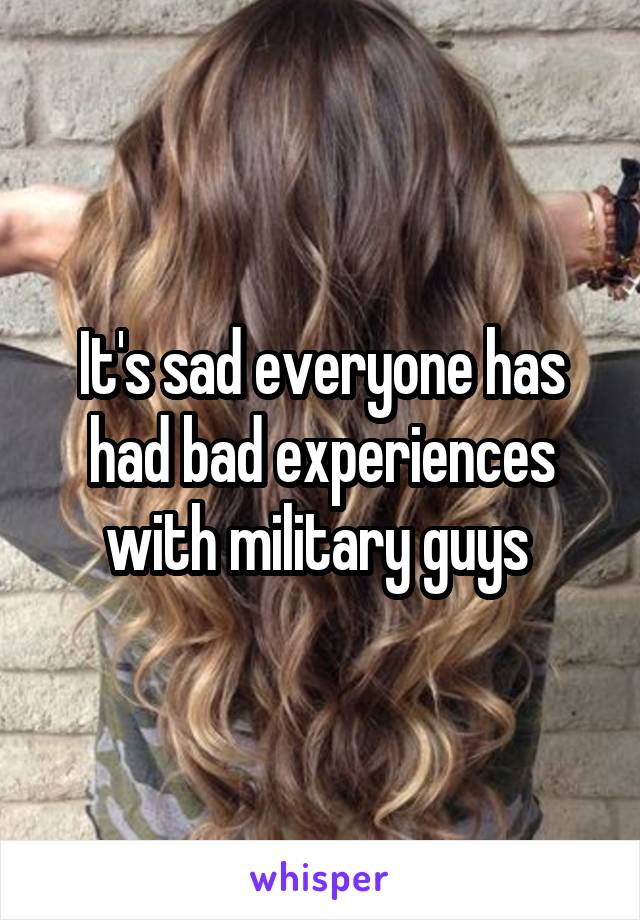 It's sad everyone has had bad experiences with military guys 