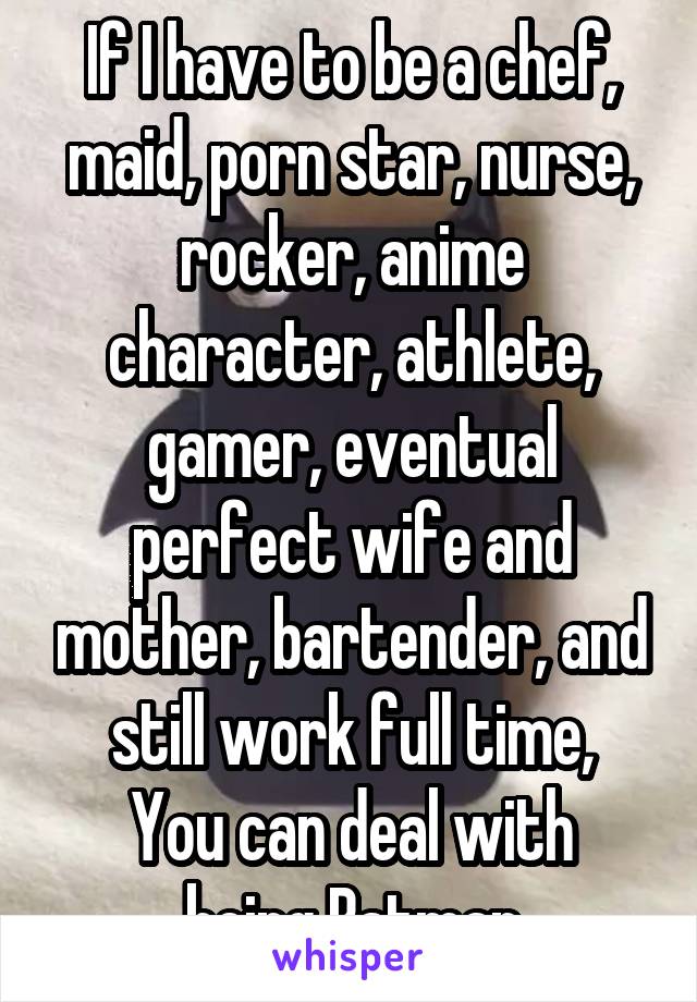 If I have to be a chef, maid, porn star, nurse, rocker, anime character, athlete, gamer, eventual perfect wife and mother, bartender, and still work full time,
You can deal with being Batman