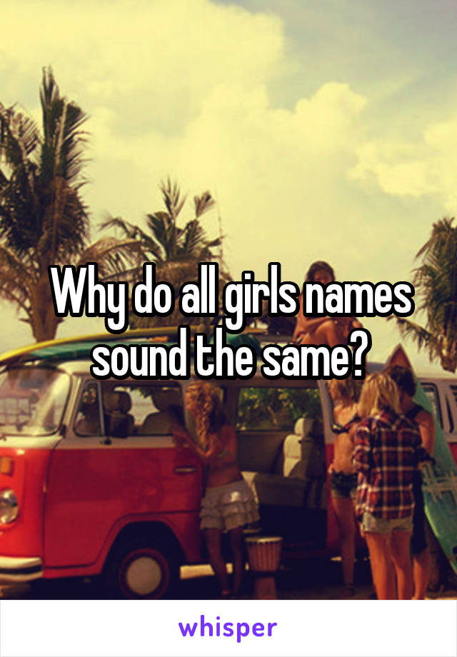 Why do all girls names sound the same?