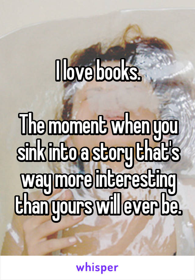I love books.

The moment when you sink into a story that's way more interesting than yours will ever be.