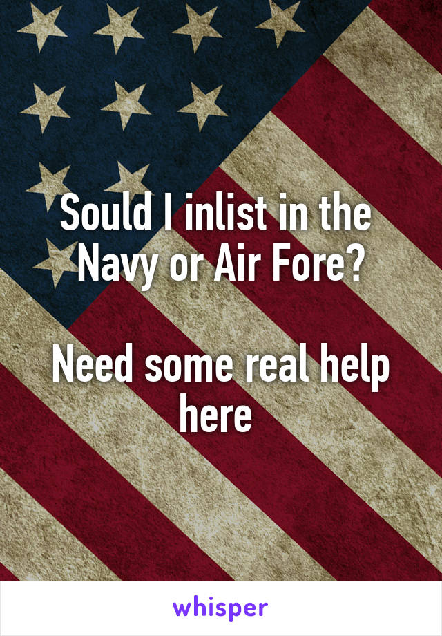Sould I inlist in the  Navy or Air Fore?

Need some real help here 