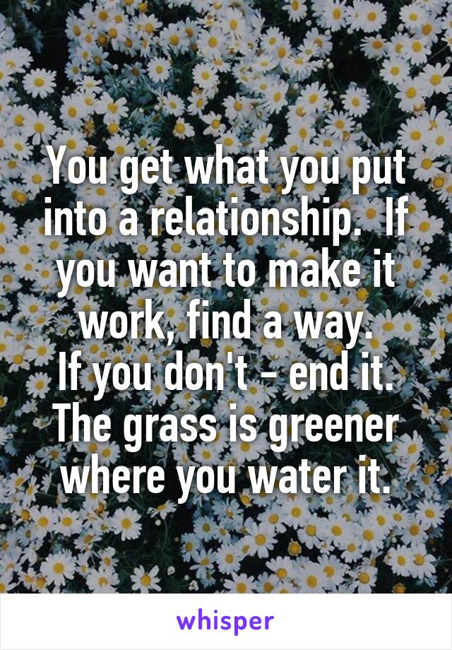 You get what you put into a relationship.  If you want to make it work, find a way.
If you don't - end it.
The grass is greener where you water it.