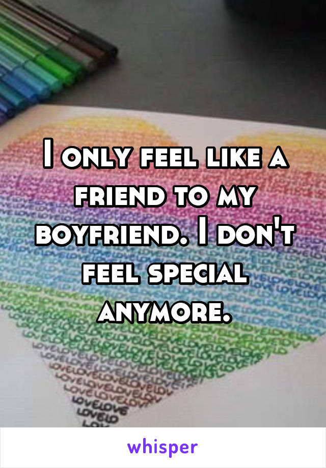 I only feel like a friend to my boyfriend. I don't feel special anymore.