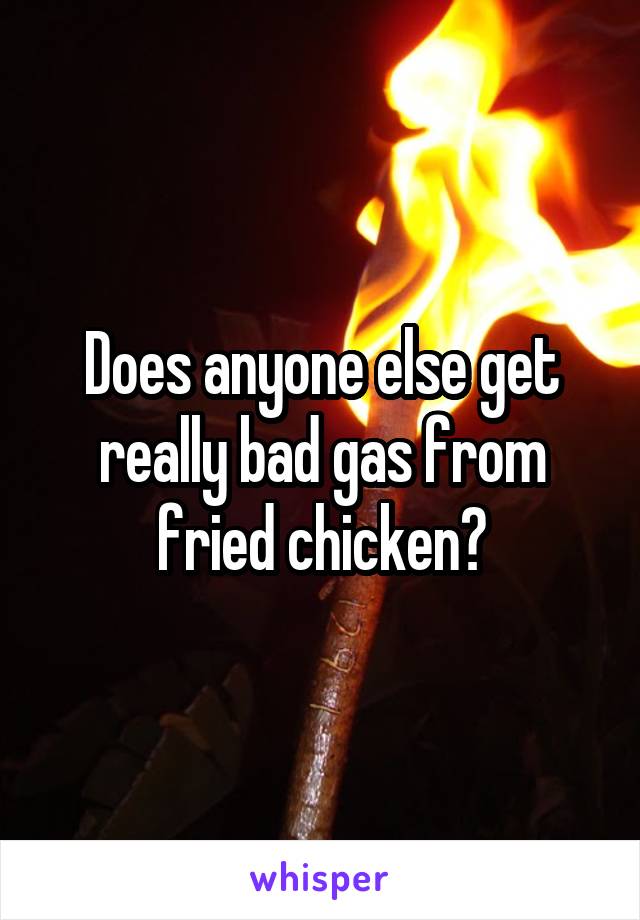 Does anyone else get really bad gas from fried chicken?