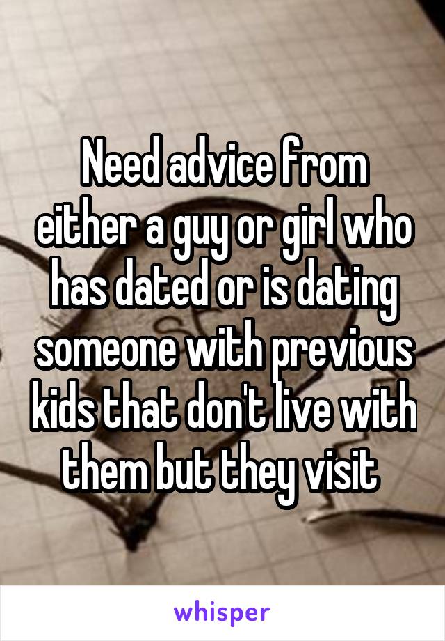 Need advice from either a guy or girl who has dated or is dating someone with previous kids that don't live with them but they visit 