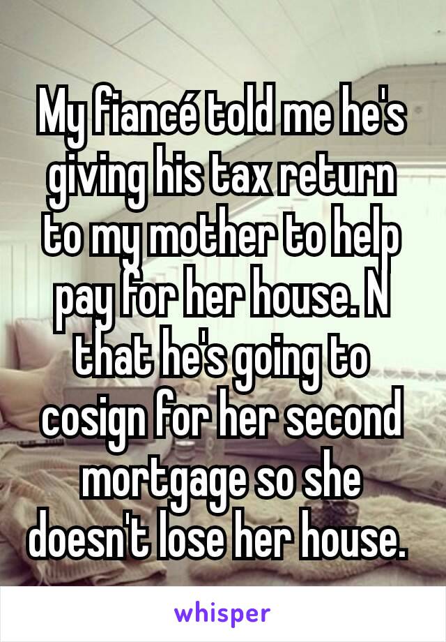 My fiancé told me he's giving his tax return to my mother to help pay for her house. N that he's going to cosign for her second mortgage so she doesn't lose her house. 