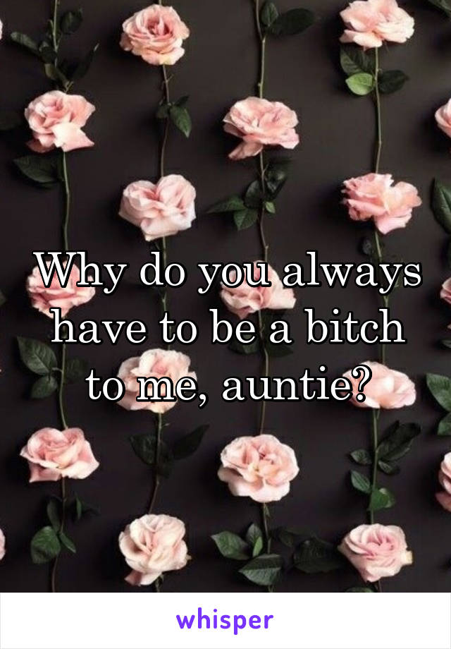 Why do you always have to be a bitch to me, auntie?
