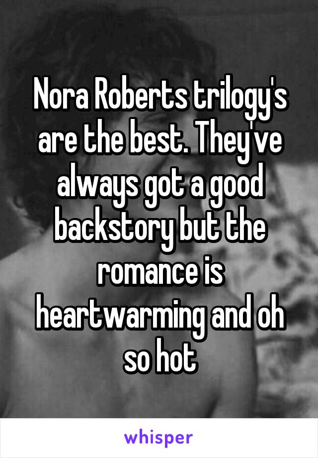 Nora Roberts trilogy's are the best. They've always got a good backstory but the romance is heartwarming and oh so hot