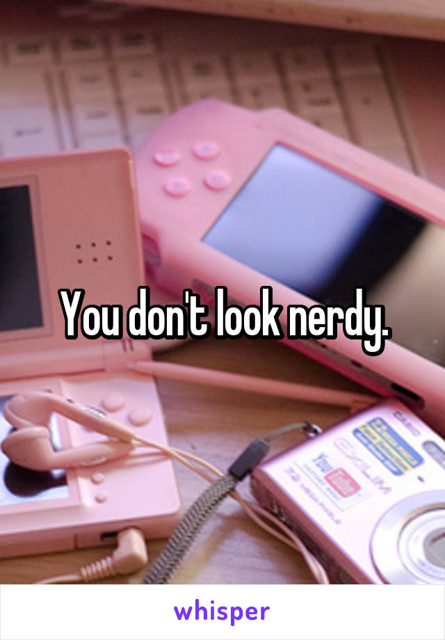 You don't look nerdy.