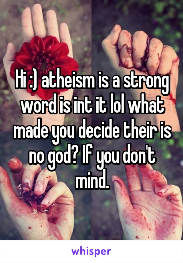 Hi :) atheism is a strong word is int it lol what made you decide their is no god? If you don't mind.
