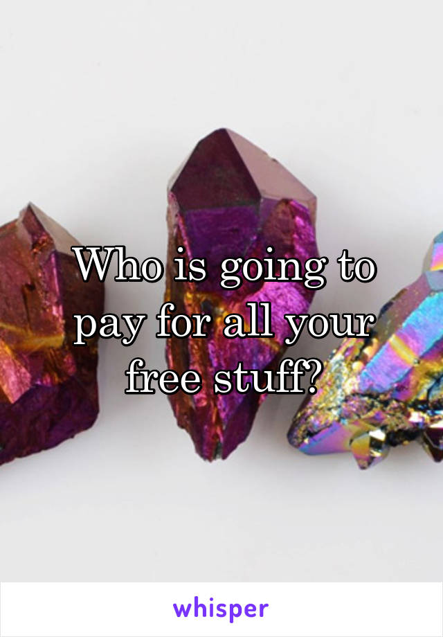 Who is going to pay for all your free stuff?