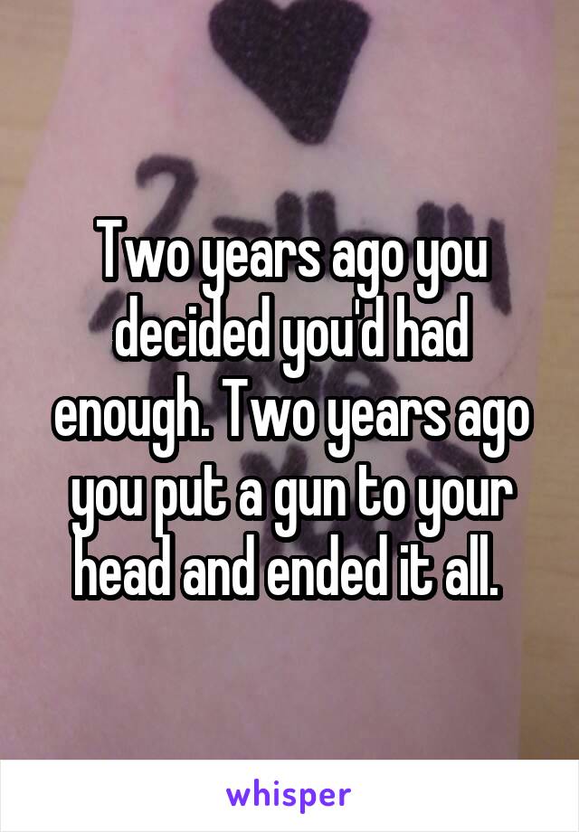 Two years ago you decided you'd had enough. Two years ago you put a gun to your head and ended it all. 