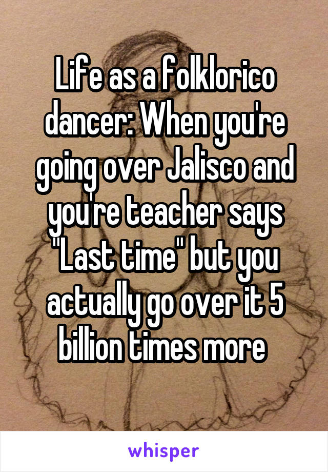 Life as a folklorico dancer: When you're going over Jalisco and you're teacher says "Last time" but you actually go over it 5 billion times more 
