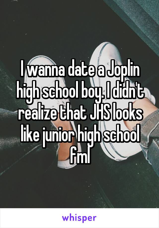 I wanna date a Joplin high school boy. I didn't realize that JHS looks like junior high school fml