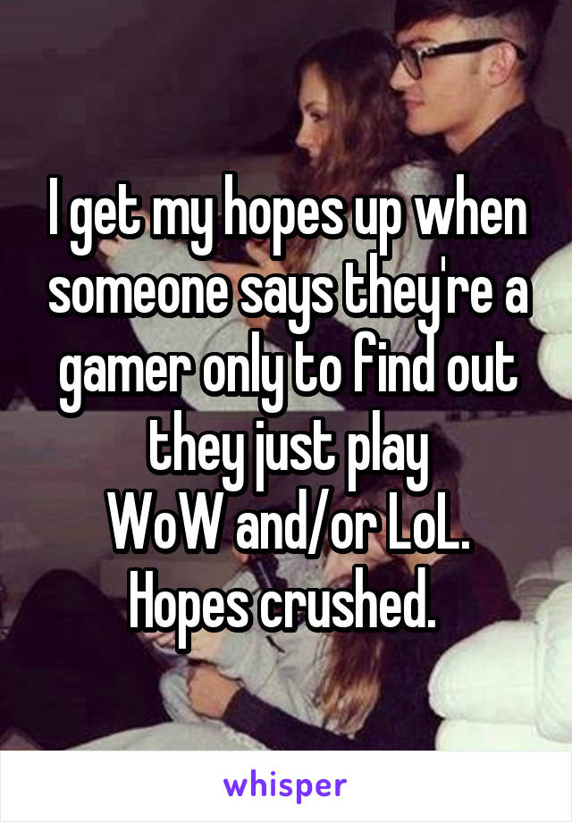 I get my hopes up when someone says they're a gamer only to find out they just play
WoW and/or LoL.
Hopes crushed. 