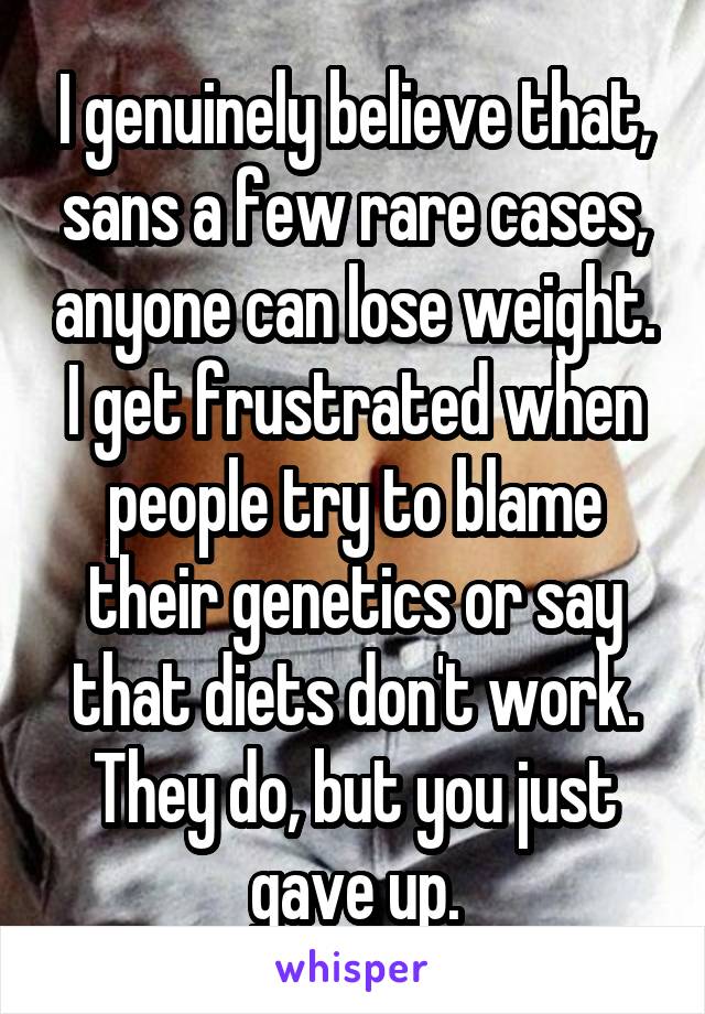 I genuinely believe that, sans a few rare cases, anyone can lose weight. I get frustrated when people try to blame their genetics or say that diets don't work.
They do, but you just gave up.