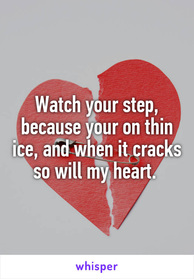 Watch your step, because your on thin ice, and when it cracks so will my heart. 