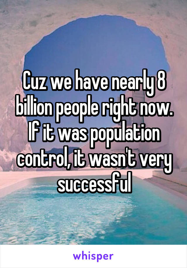Cuz we have nearly 8 billion people right now. If it was population control, it wasn't very successful