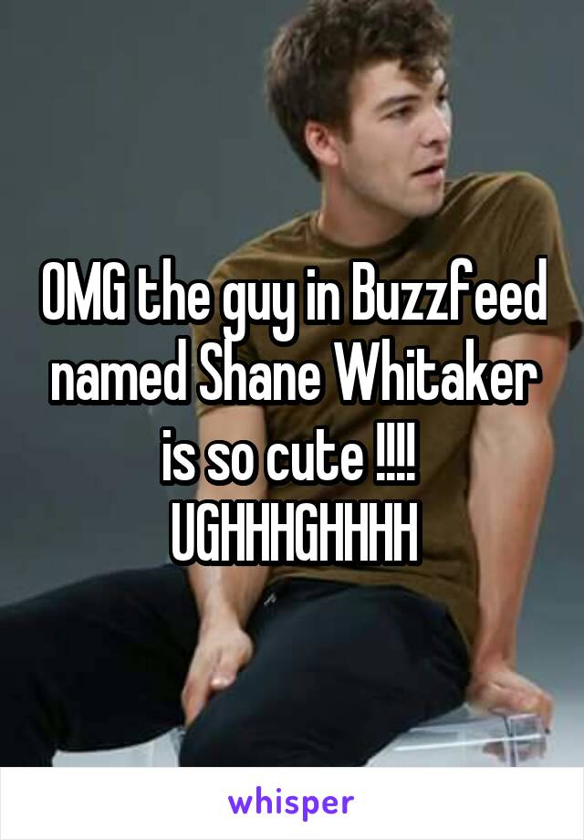 OMG the guy in Buzzfeed named Shane Whitaker is so cute !!!! 
UGHHHGHHHH
