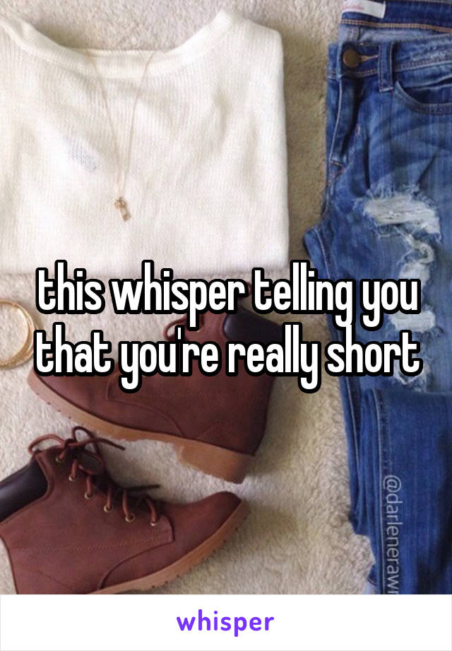 this whisper telling you that you're really short