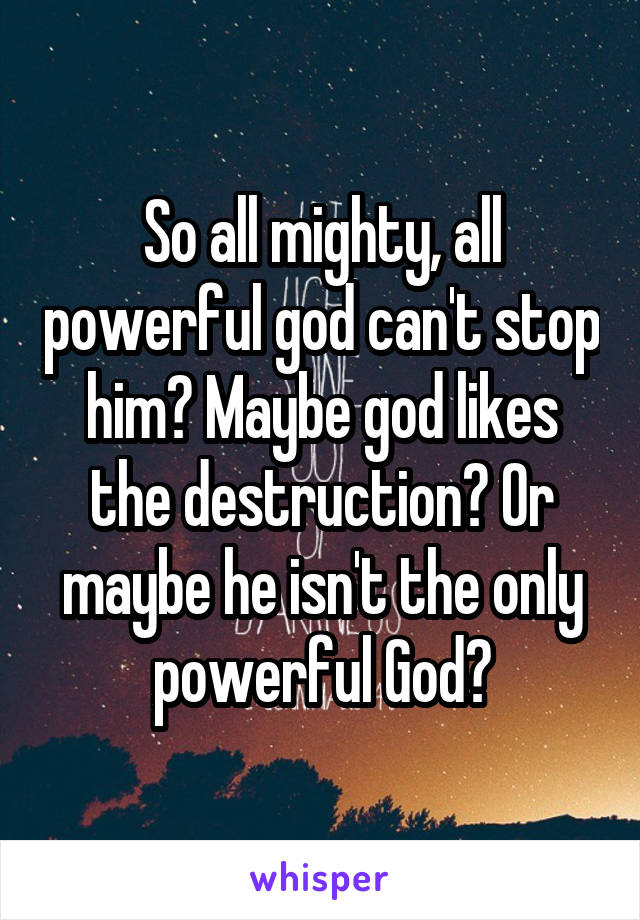 So all mighty, all powerful god can't stop him? Maybe god likes the destruction? Or maybe he isn't the only powerful God?