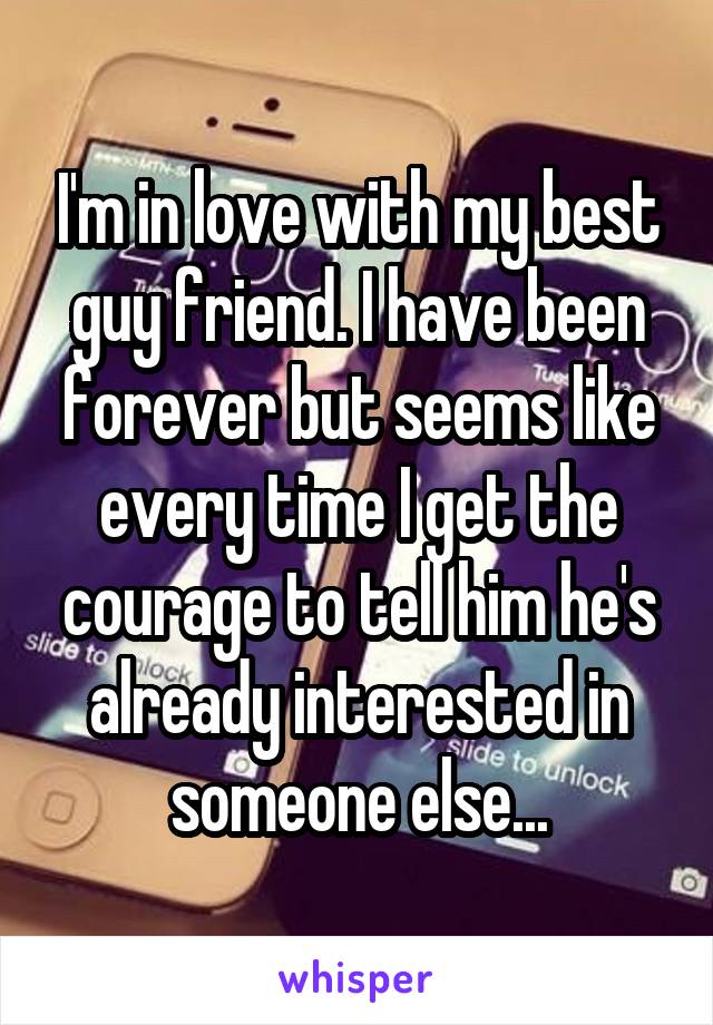 I'm in love with my best guy friend. I have been forever but seems like every time I get the courage to tell him he's already interested in someone else...