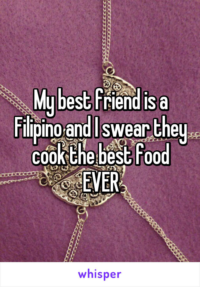 My best friend is a Filipino and I swear they cook the best food EVER