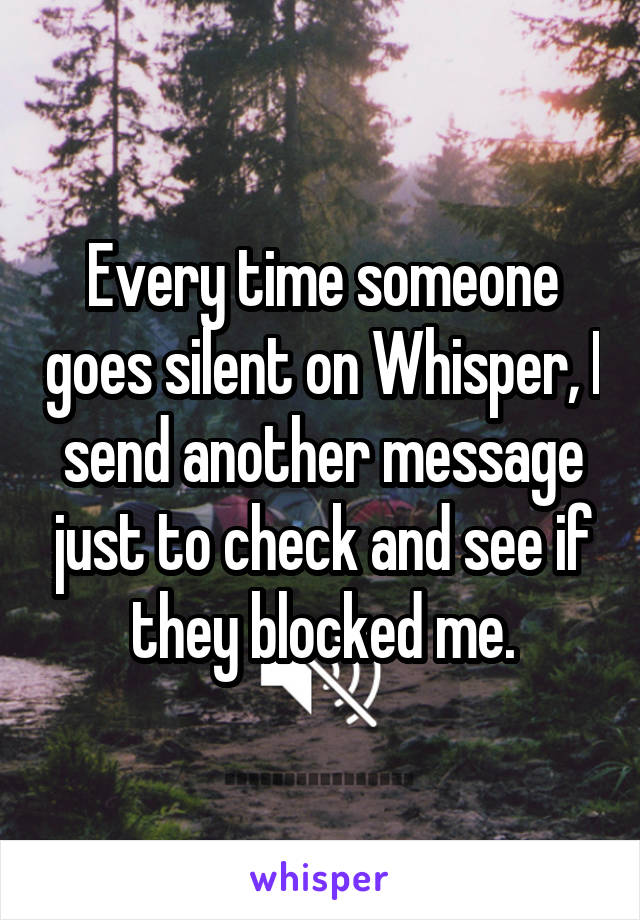 Every time someone goes silent on Whisper, I send another message just to check and see if they blocked me.