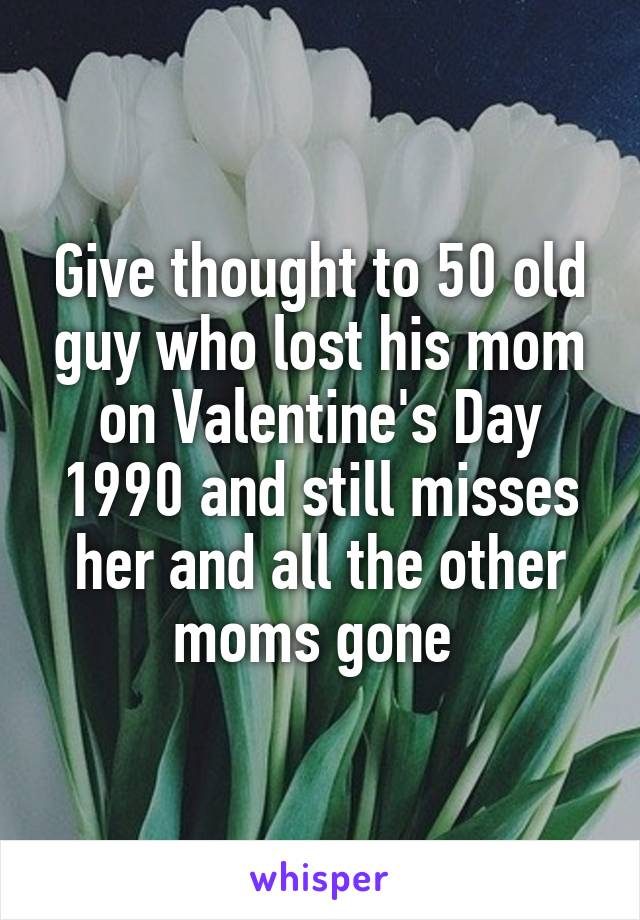 Give thought to 50 old guy who lost his mom on Valentine's Day 1990 and still misses her and all the other moms gone 