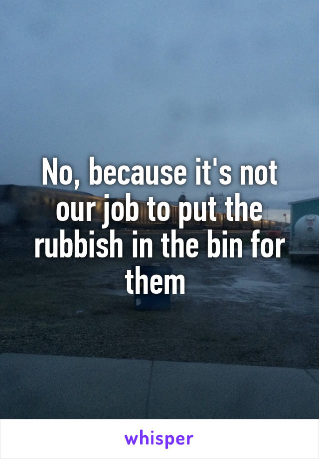 No, because it's not our job to put the rubbish in the bin for them 