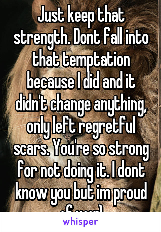 Just keep that strength. Dont fall into that temptation because I did and it didn't change anything, only left regretful scars. You're so strong for not doing it. I dont know you but im proud of you:)