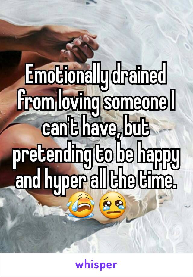 Emotionally drained from loving someone I can't have, but pretending to be happy and hyper all the time.
😭😢