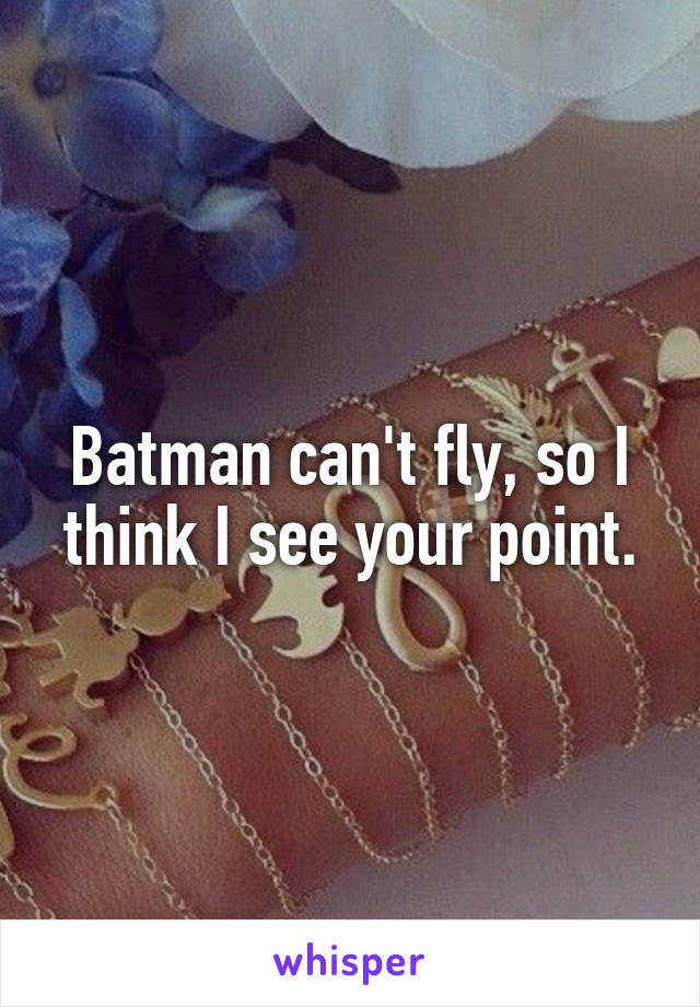 Batman can't fly, so I think I see your point.