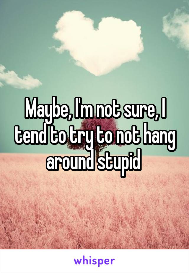 Maybe, I'm not sure, I tend to try to not hang around stupid 