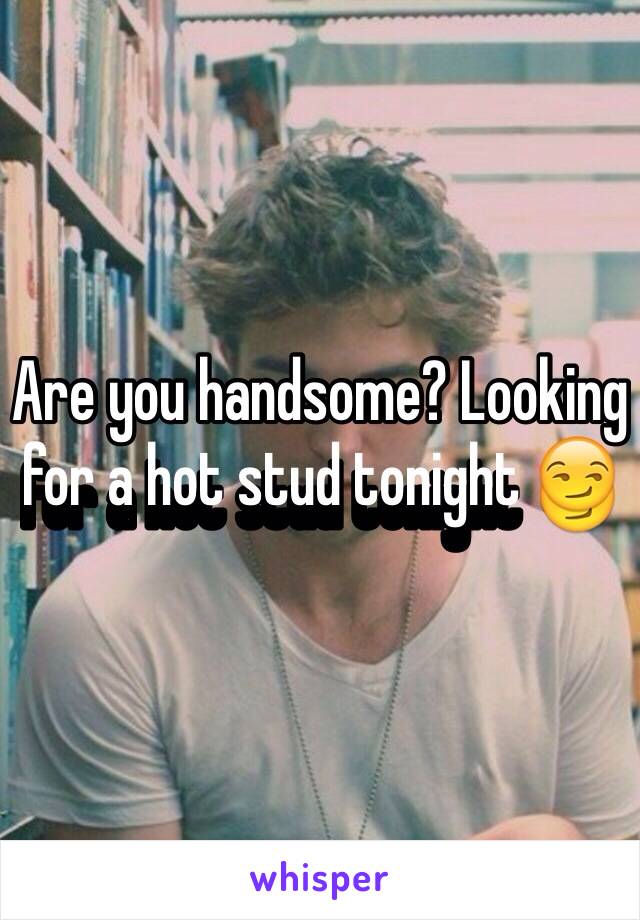 Are you handsome? Looking for a hot stud tonight 😏