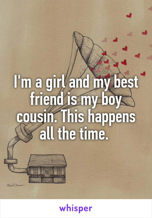 I'm a girl and my best friend is my boy cousin. This happens all the time. 