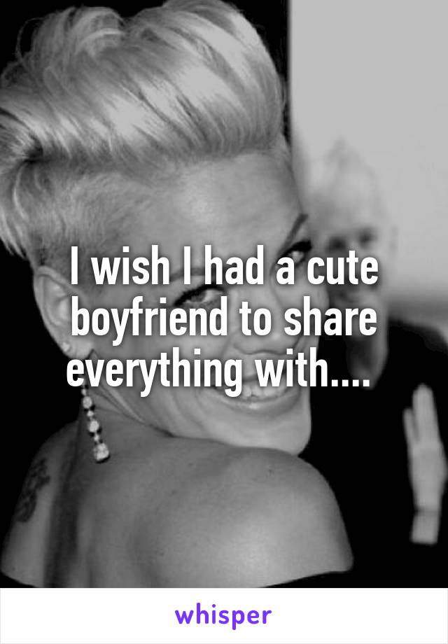 I wish I had a cute boyfriend to share everything with.... 