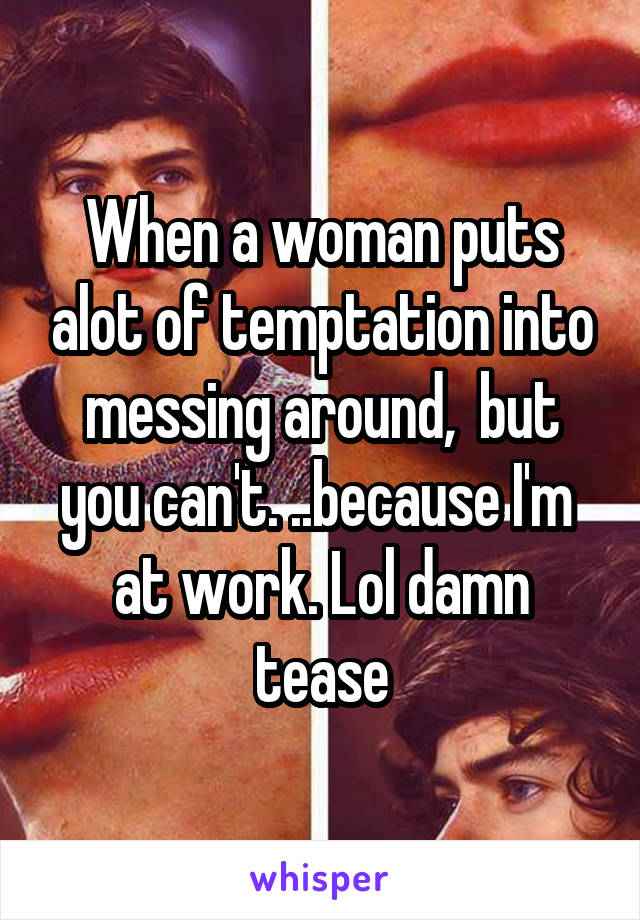 When a woman puts alot of temptation into messing around,  but you can't. ..because I'm  at work. Lol damn tease