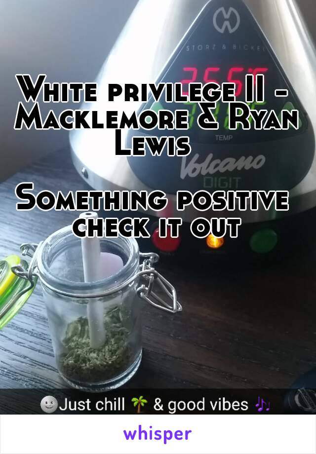 White privilege II - Macklemore & Ryan Lewis 

Something positive check it out
