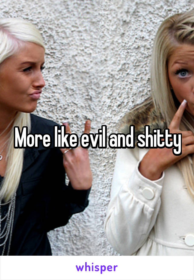 More like evil and shitty
